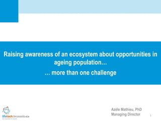 1
Raising awareness of an ecosystem about opportunities in
ageing population…
… more than one challenge
Azèle Mathieu, PhD
Managing Director
 