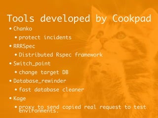 Tools developed by Cookpad
• Chanko
• protect incidents
• RRRSpec
• Distributed Rspec framework
• Switch_point
• change target DB
• Database_rewinder
• fast database cleaner
• Kage
• proxy to send copied real request to test
environments.
 