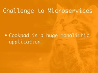 Challenge to Microservices
• Cookpad is a huge monolithic
application
 