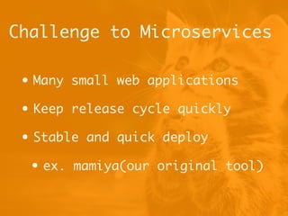 Challenge to Microservices
• Many small web applications
• Keep release cycle quickly
• Stable and quick deploy
• ex. mamiya(our original tool)
 