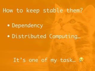How to keep stable them?
• Dependency
• Distributed Computing…
It’s one of my task… 😢
 