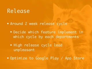 • Around 2 week release cycle
• Decide which feature implement in
which cycle by each departments
• High release cycle lead
unpleasant
• Optimize to Google Play / App Store
Release
 