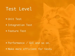 Test Level
• Unit Test
• Integration Test
• Feature Test
• Performance / GUI and so on.
• Make more efficient for tests
 