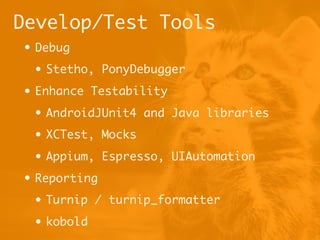 Develop/Test Tools
• Debug
• Stetho, PonyDebugger
• Enhance Testability
• AndroidJUnit4 and Java libraries
• XCTest, Mocks
• Appium, Espresso, UIAutomation
• Reporting
• Turnip / turnip_formatter
• kobold
 