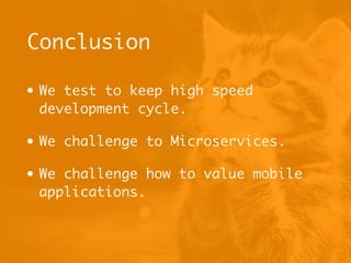 Conclusion
• We test to keep high speed
development cycle.
• We challenge to Microservices.
• We challenge how to value mobile
applications.
 