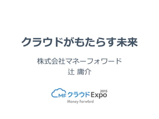 クラウドがもたらす未来
株式会社マネーフォワード
辻 庸介
 