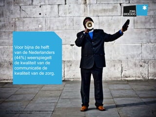 Voor bijna de helft
van de Nederlanders
(44%) weerspiegelt
de kwaliteit van de
communicatie de
kwaliteit van de zorg.
Bron: http://www.flickr.com/photos/8176740@N05/5542172347/
http://www.porternovelli.nl/?p=624
 