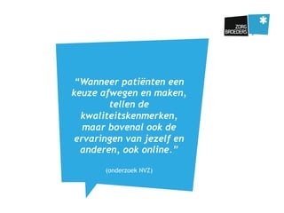 “Wanneer patiënten een
keuze afwegen en maken,
tellen de
kwaliteitskenmerken,
maar bovenal ook de
ervaringen van jezelf en
anderen, ook online.”
(onderzoek NVZ)
 