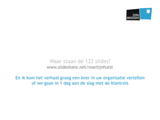 Waar staan de 122 slides?
www.slideshare.net/martijnhulst
En ik kom het verhaal graag een keer in uw organisatie vertellen
of we gaan in 1 dag aan de slag met de klantreis
 