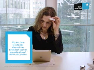 Wat kan deze
technologie
allemaal niet
betekenen voor de
gezondheidszorg?
(Minister Edith Schippers)
Bron: http://rvz.net/publicaties/bekijk/consumenten-ehealth | https://www.youtube.com/watch?t=19&v=I2OiFaiG9sI
 