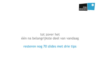 tot zover het
één na belangrijkste deel van vandaag
resteren nog 70 slides met drie tips
 