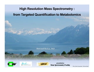 View from Lausanne, Switzerland
High Resolution Mass Spectrometry :
from Targeted Quantification to Metabolomics
 