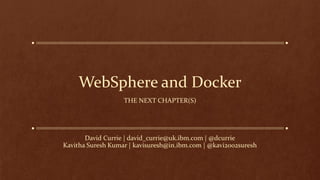 WebSphere and Docker
THE NEXT CHAPTER(S)
David Currie | david_currie@uk.ibm.com | @dcurrie
Kavitha Suresh Kumar | kavisuresh@in.ibm.com | @kavi2002suresh
 