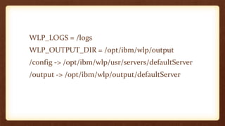 WLP_LOGS = /logs
WLP_OUTPUT_DIR = /opt/ibm/wlp/output
/config -> /opt/ibm/wlp/usr/servers/defaultServer
/output -> /opt/ibm/wlp/output/defaultServer
 