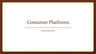 Container Platforms
CHAPTER FIVE
 