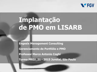Engesix Management Consulting
Gerenciamento de Portfólio e PMO
Professor Marco Antonio Coghi
Turma PROJ_21 - 2015 Jundiaí, São Paulo
Implantação
de PMO em LISARB
 