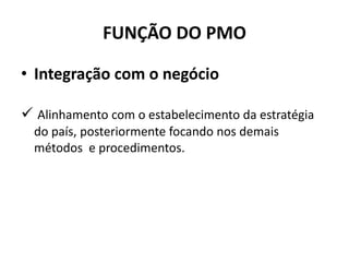 FUNÇÃO DO PMO
• Integração com o negócio
 Alinhamento com o estabelecimento da estratégia
do país, posteriormente focando nos demais
métodos e procedimentos.
 