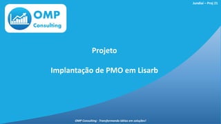 OMP
Consulting
Projeto
Implantação de PMO em Lisarb
Jundiaí – Proj 21
OMP Consulting - Transformando idéias em soluções!
 