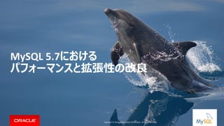 Copyright © 2014, Oracle and/or its affiliates. All rights reserved. |
MySQL 5.7における
パフォーマンスと拡張性の改良
Copyright © 2014, Oracle and/or its affiliates. All rights reserved.
 
