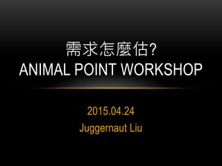 2015.04.24
Juggernaut Liu
需求怎麼估?
ANIMAL POINT WORKSHOP
 