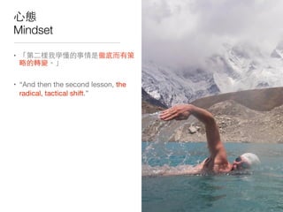 ⼼心態
Mindset
• 「第⼆二樣我學懂的事情是徹底⽽而有策
略的轉變。」

• “And then the second lesson, the
radical, tactical shift.”
 