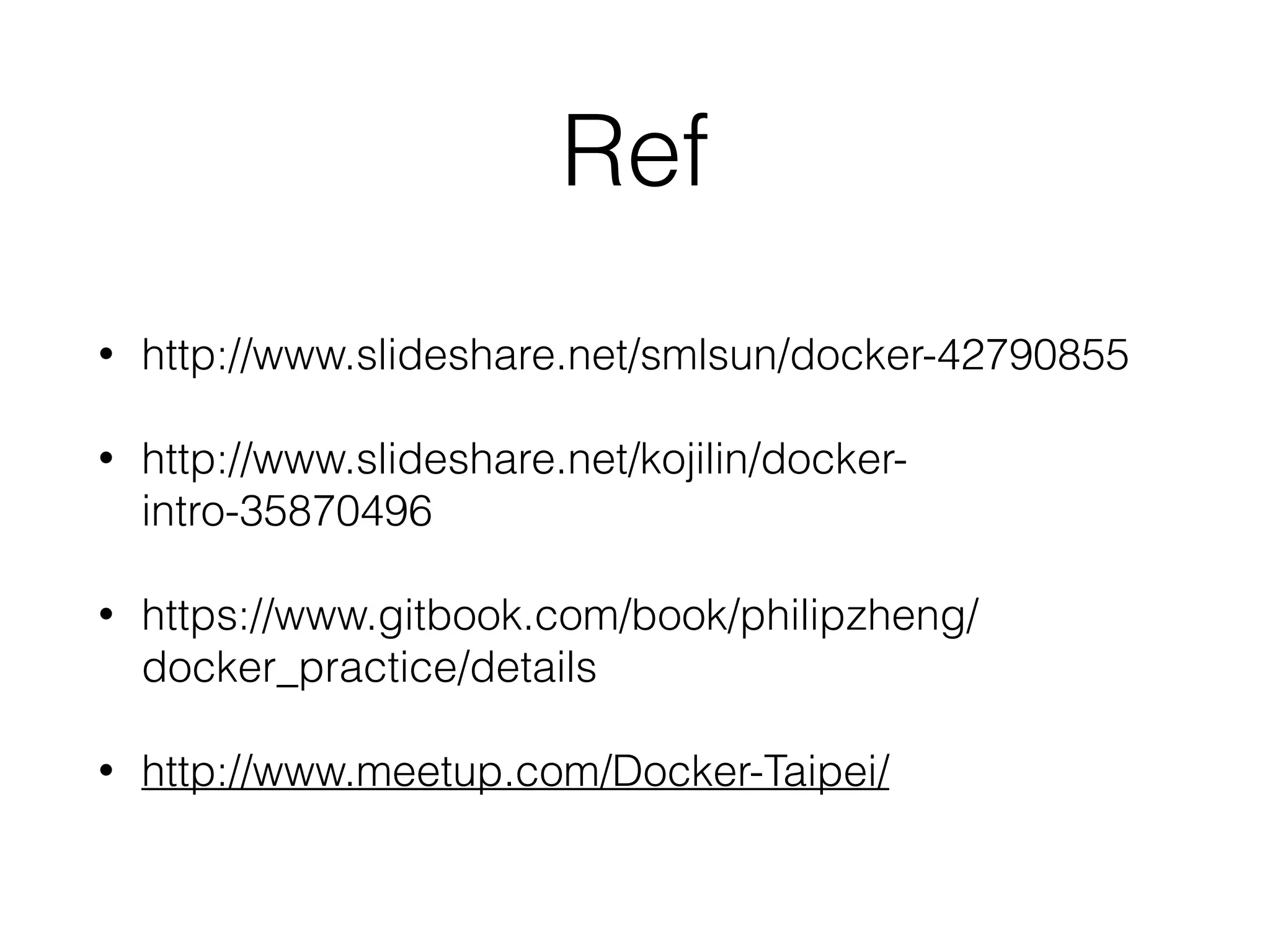 Ref
• http://www.slideshare.net/smlsun/docker-42790855
• http://www.slideshare.net/kojilin/docker-
intro-35870496
• https://www.gitbook.com/book/philipzheng/
docker_practice/details
• http://www.meetup.com/Docker-Taipei/
 