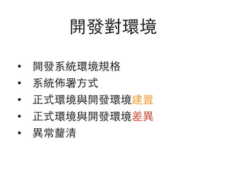 開發對環境
• 開發系統環境規格
• 系統佈署⽅方式
• 正式環境與開發環境建置
• 正式環境與開發環境差異
• 異常釐清
 