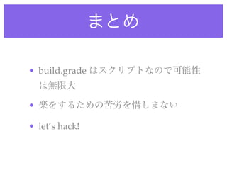 まとめ
• build.grade はスクリプトなので可能性
は無限大
• 楽をするための苦労を惜しまない
• let’s hack!
 
