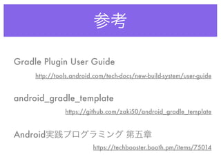 参考
http://tools.android.com/tech-docs/new-build-system/user-guide
https://github.com/zaki50/android_gradle_template
https://techbooster.booth.pm/items/75014
Android実践プログラミング 第五章
android_gradle_template
Gradle Plugin User Guide
 