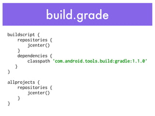 build.grade
buildscript { 
repositories { 
jcenter() 
} 
dependencies { 
classpath 'com.android.tools.build:gradle:1.1.0' 
} 
} 
 
allprojects { 
repositories { 
jcenter() 
} 
}
 