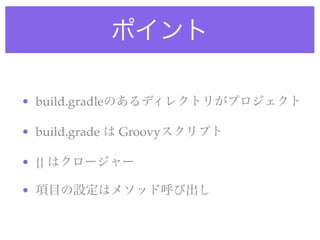 ポイント
• build.gradleのあるディレクトリがプロジェクト
• build.grade は Groovyスクリプト
• {} はクロージャー
• 項目の設定はメソッド呼び出し
 