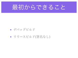 最初からできること
• デバッグビルド
• リリースビルド(署名なし)
 