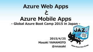 Azure Web Apps
と
Azure Mobile Apps
- Global Azure Boot Camp 2015 in Japan -
2015/4/25
Masaki YAMAMOTO
@nnasaki
 