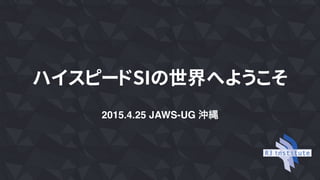 ハイスピードSIの世界へようこそ
2015.4.25 JAWS-UG 沖縄
 