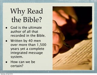 Why Read
the Bible?
• God is the ultimate
author of all that
recorded in the Bible.
• Written by 40 men
over more than 1,500
years yet a complete
integrated message
system.
• How can we be
certain?
3
Wednesday, 29 April 2015
 