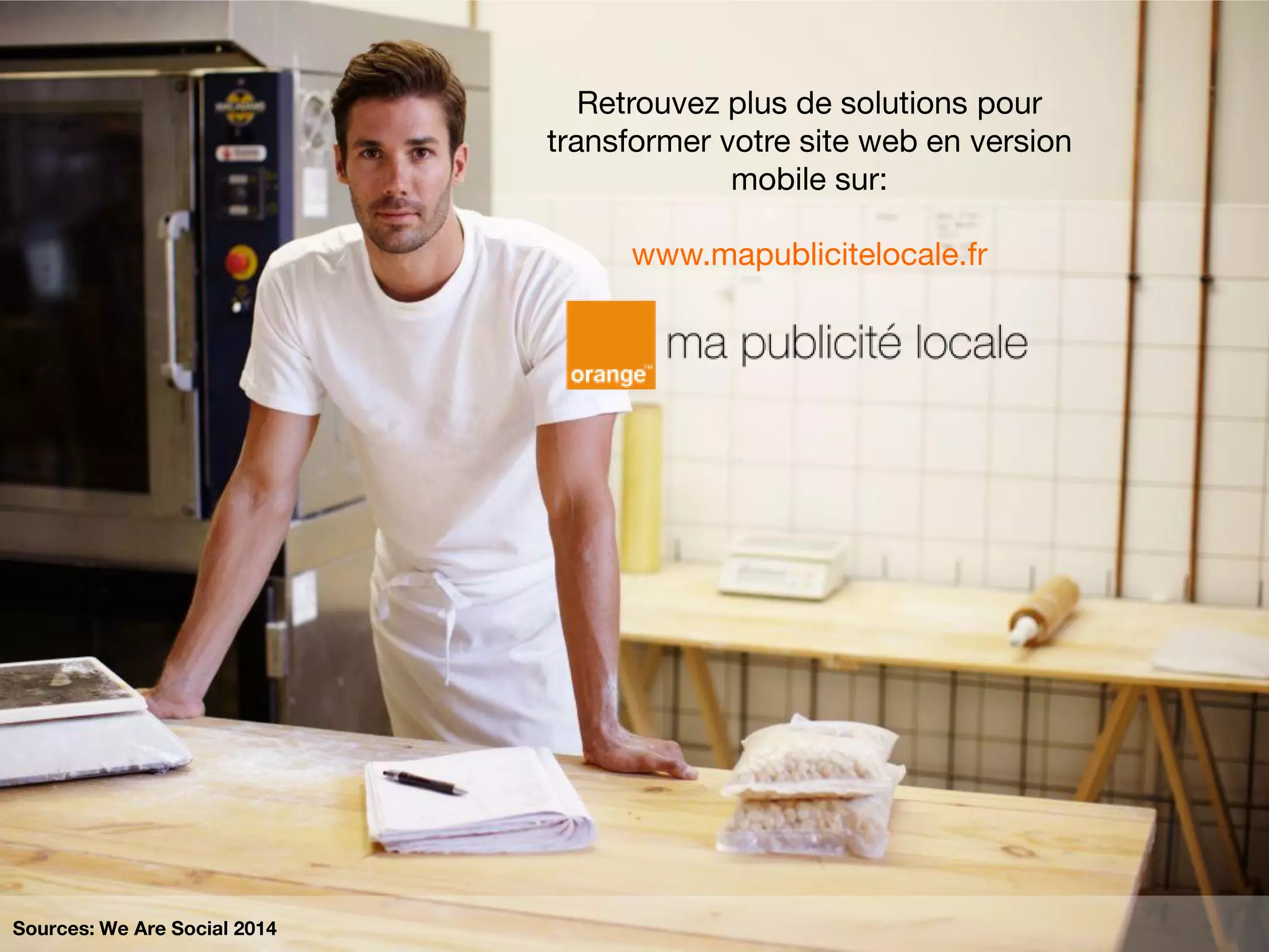 Retrouvez plus de solutions pour
transformer votre site web en version
mobile sur:
www.mapublicitelocale.fr
Sources: We Are Social 2014