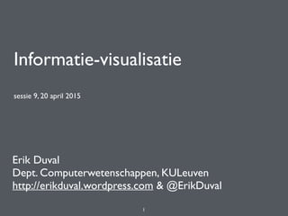 Informatie-visualisatie
sessie 9, 20 april 2015
Erik Duval
Dept. Computerwetenschappen, KULeuven
http://erikduval.wordpress.com & @ErikDuval
1
 