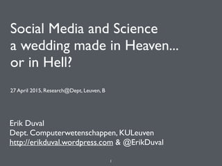 Social Media and Science
a wedding made in Heaven... 
or in Hell?
27 April 2015, Research@Dept, Leuven, B
Erik Duval
Dept. Computerwetenschappen, KULeuven
http://erikduval.wordpress.com & @ErikDuval
1
 