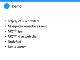 Demo
• http://iot.siliconhill.cz
• Mosquitto konzolový klient
• MQTT Spy
• MQTT Hive web client
• NodeRed
• Like-o-meter
 