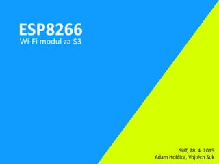 ESP8266Wi-Fi modul za $3
SUT, 28. 4. 2015
Adam Hořčica, Vojtěch Suk
 