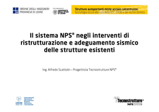 Il sistema NPS® negli interventi di
ristrutturazione e adeguamento sismico
delle strutture esistenti
Ing. Alfredo Scattolin – Progettista Tecnostrutture NPS®
 