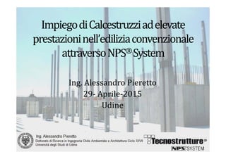Impiego	di	Calcestruzzi	ad	elevate	
prestazioni	nell’edilizia	convenzionale	
attraverso	NPS®	System
Ing.	Alessandro	Pieretto
29‐ Aprile‐2015
Udine
 