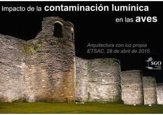 Impacto de la contaminación lumínica
en las aves
Arquitectura con luz propia
ETSAC, 28 de abril de 2015
 