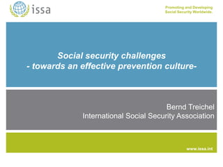 Promoting and Developing
Social Security Worldwide.
www.issa.int
Social security challenges
- towards an effective prevention culture-
Bernd Treichel
International Social Security Association
 