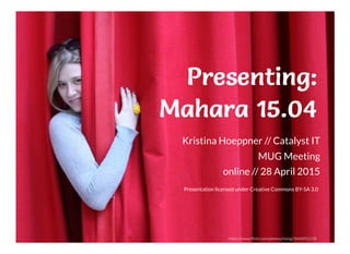 Presenting:Presenting:Presenting:Presenting:
Mahara 15.04Mahara 15.04Mahara 15.04Mahara 15.04
Kristina Hoeppner // Catalyst IT
MUG Meeting
online // 28 April 2015
Presentation licensed under Creative Commons BY-SA 3.0
https://www.ﬂickr.com/photos/hsing/3606052158
 