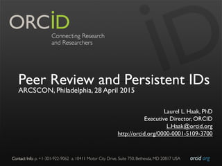 orcid.org	

Contact Info: p. +1-301-922-9062 a. 10411 Motor City Drive, Suite 750, Bethesda, MD 20817 USA	

Peer Review and Persistent IDs
ARCSCON, Philadelphia, 28 April 2015
Laurel L. Haak, PhD
Executive Director, ORCID
L.Haak@orcid.org
http://orcid.org/0000-0001-5109-3700
 