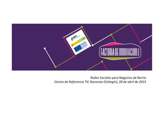 Redes	
  Sociales	
  para	
  Negocios	
  de	
  Barrio	
  
Centro	
  de	
  Referencia	
  TIC	
  Noroeste	
  (Cehegín),	
  28	
  de	
  abril	
  de	
  2015	
  
 