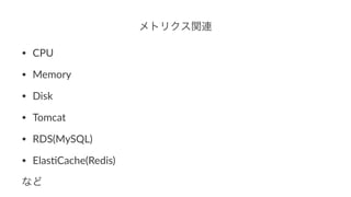 メトリクス関連
• CPU
• Memory
• Disk
• Tomcat
• RDS(MySQL)
• Elas;Cache(Redis)
など
 