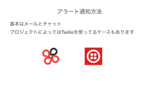 アラート通知方法
基本はメールとチャット
プロジェクトによってはTwilioを使ってるケースもあります
 