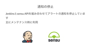 通知の停止
Jenkinsとsensu(APIを組み合わせてアラートの通知を停止していま
す
主にメンテナンス時に利用
 